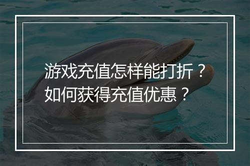 游戏充值怎样能打折?如何获得充值优惠?