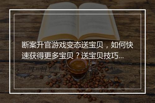 断案升官游戏变态送宝贝,如何快速获得更多宝贝?送宝贝技巧揭秘!