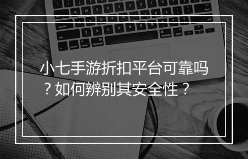 小七手游折扣平台可靠吗?如何辨别其安全性?