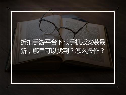 折扣手游平台下载手机版安装最新,哪里可以找到?怎么操作?