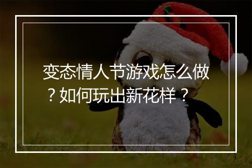 变态情人节游戏怎么做?如何玩出新花样?