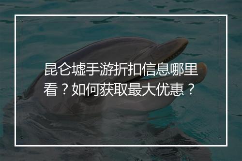 昆仑墟手游折扣信息哪里看?如何获取最大优惠?