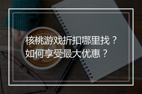 核桃游戏折扣哪里找?如何享受最大优惠?