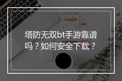 塔防无双bt手游靠谱吗?如何安全下载?