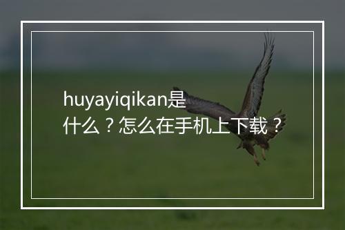 huyayiqikan是什么?怎么在手机上下载?