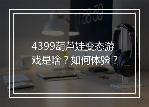 4399葫芦娃变态游戏是啥?如何体验?