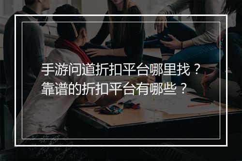 手游问道折扣平台哪里找?靠谱的折扣平台有哪些?