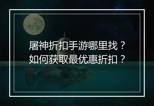 屠神折扣手游哪里找?如何获取最优惠折扣?