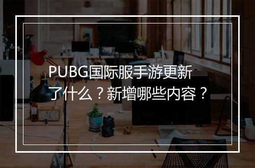 PUBG国际服手游更新了什么?新增哪些内容?