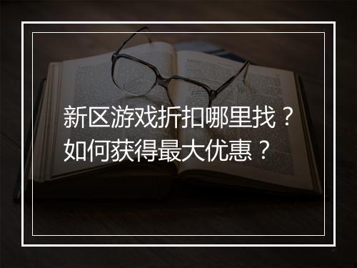 新区游戏折扣哪里找？如何获得最大优惠？