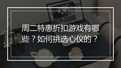 周二特惠折扣游戏有哪些？如何挑选心仪的？