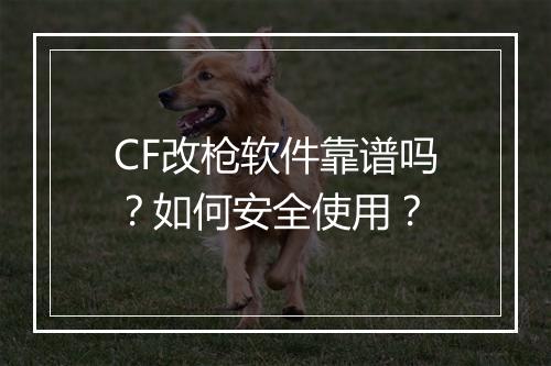 CF改枪软件靠谱吗？如何安全使用？