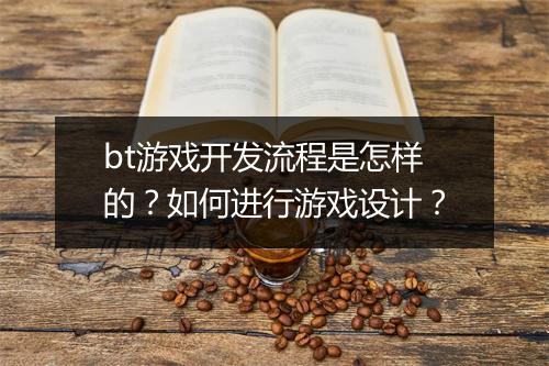 bt游戏开发流程是怎样的？如何进行游戏设计？