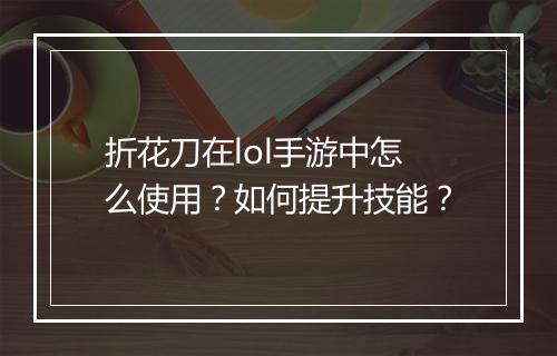折花刀在lol手游中怎么使用?如何提升技能?