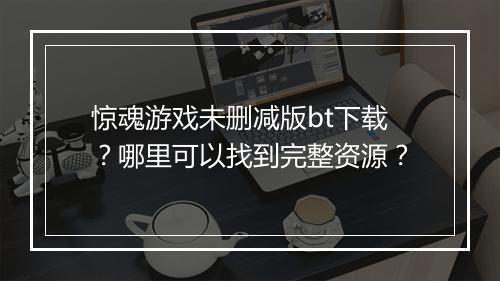 惊魂游戏未删减版bt下载?哪里可以找到完整资源?