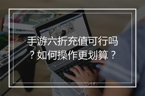 手游六折充值可行吗?如何操作更划算?
