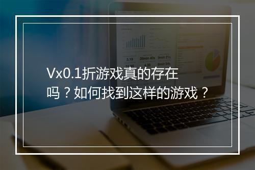 Vx0.1折游戏真的存在吗?如何找到这样的游戏?