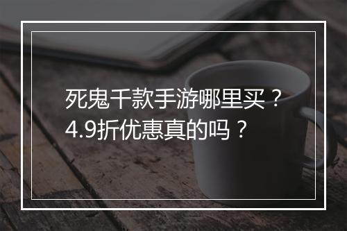 死鬼千款手游哪里买？4.9折优惠真的吗？