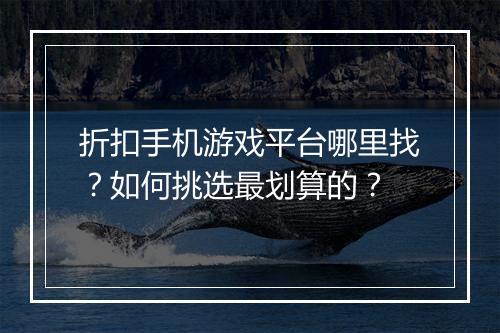 折扣手机游戏平台哪里找?如何挑选最划算的?