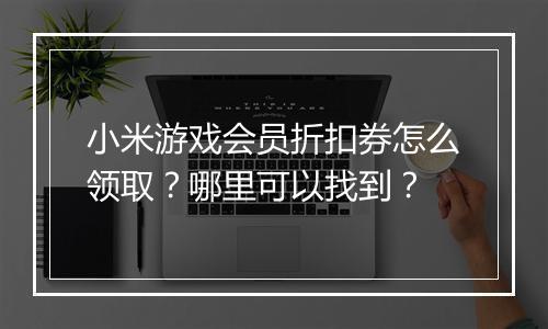 小米游戏会员折扣券怎么领取?哪里可以找到?