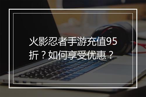 火影忍者手游充值95折?如何享受优惠?