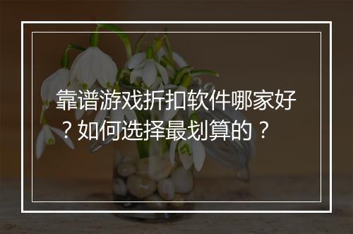 靠谱游戏折扣软件哪家好?如何选择最划算的?