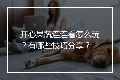 开心果蔬连连看怎么玩?有哪些技巧分享?