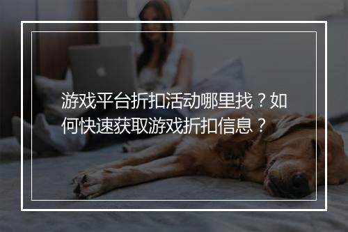 游戏平台折扣活动哪里找?如何快速获取游戏折扣信息?