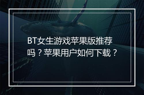 BT女生游戏苹果版推荐吗?苹果用户如何下载?