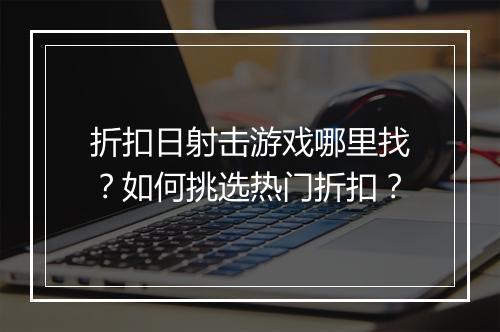 折扣日射击游戏哪里找？如何挑选热门折扣？