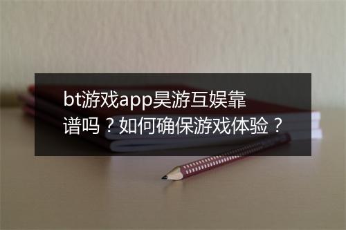 bt游戏app昊游互娱靠谱吗?如何确保游戏体验?