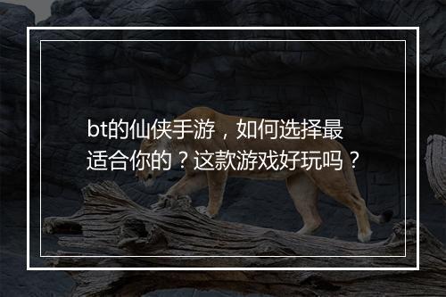 bt的仙侠手游,如何选择最适合你的?这款游戏好玩吗?