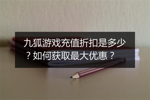 九狐游戏充值折扣是多少？如何获取最大优惠？