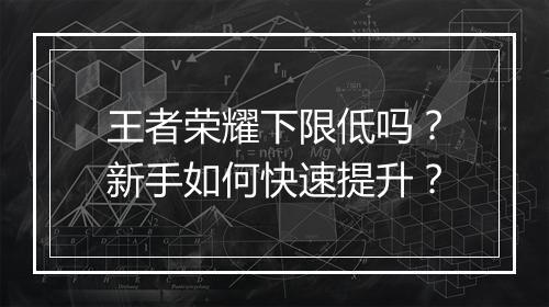 王者荣耀下限低吗？新手如何快速提升？