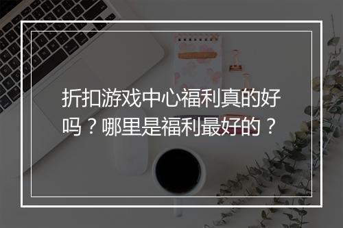 折扣游戏中心福利真的好吗?哪里是福利最好的?