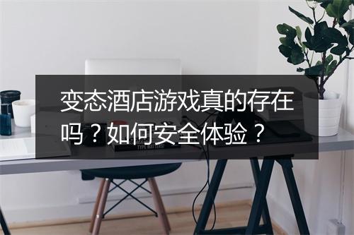 变态酒店游戏真的存在吗?如何安全体验?