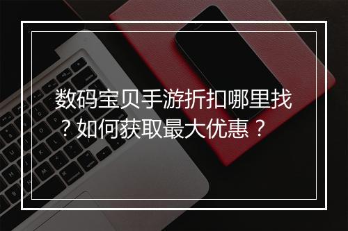 数码宝贝手游折扣哪里找?如何获取最大优惠?
