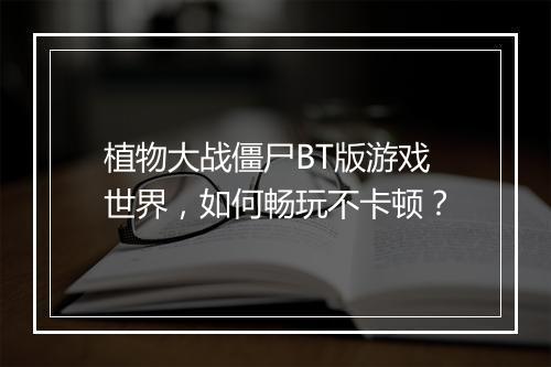 植物大战僵尸BT版游戏世界，如何畅玩不卡顿？