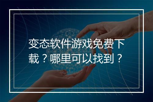 变态软件游戏免费下载?哪里可以找到?