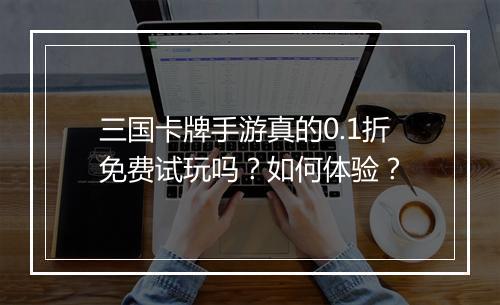 三国卡牌手游真的0.1折免费试玩吗？如何体验？
