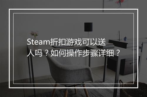 Steam折扣游戏可以送人吗？如何操作步骤详细？