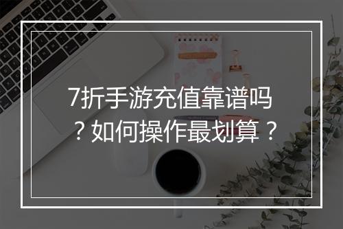 7折手游充值靠谱吗?如何操作最划算?
