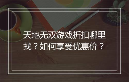 天地无双游戏折扣哪里找?如何享受优惠价?