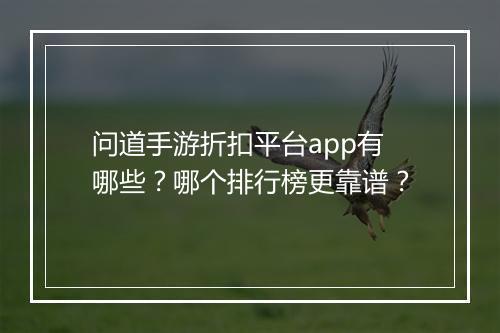 问道手游折扣平台app有哪些?哪个排行榜更靠谱?