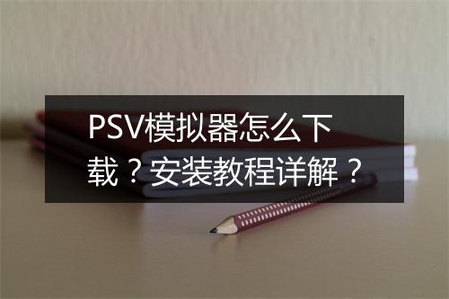 PSV模拟器怎么下载?安装教程详解?