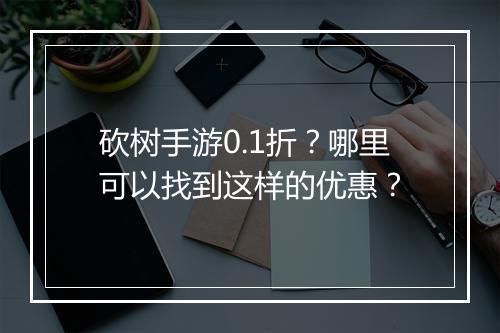 砍树手游0.1折?哪里可以找到这样的优惠?