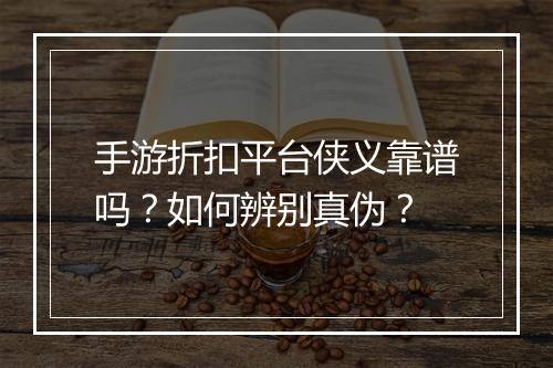 手游折扣平台侠义靠谱吗？如何辨别真伪？