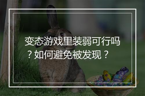 变态游戏里装弱可行吗?如何避免被发现?