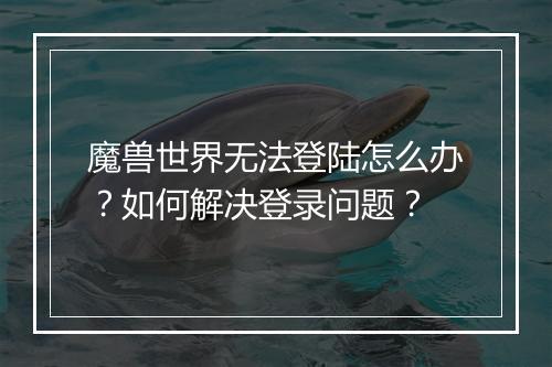 魔兽世界无法登陆怎么办?如何解决登录问题?