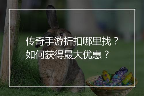 传奇手游折扣哪里找？如何获得最大优惠？